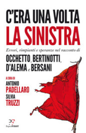 C era una volta la sinistra. Errori, rimpianti e speranze nel racconto di Occhetto, Bertinotti, D Alema e Bersani