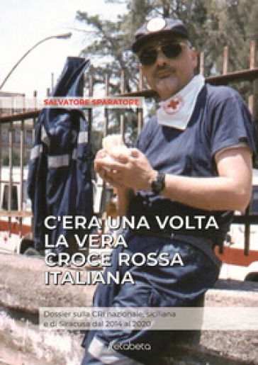 C'era una volta la vera Croce Rossa Italiana. Dossier sulla CRI nazionale, siciliana e di...