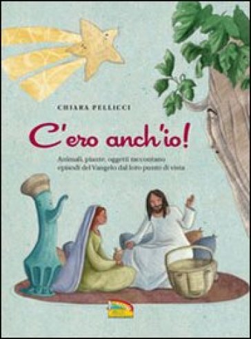 C'ero anch'io. Animali, piante, oggetti raccontano episodi del Vangelo dal loro punto di vista - Chiara Pellicci