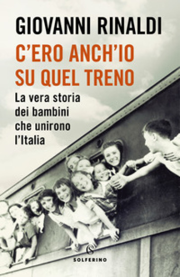 C'ero anch'io su quel treno. La vera storia dei bambini che unirono l'Italia - Giovanni Rinaldi