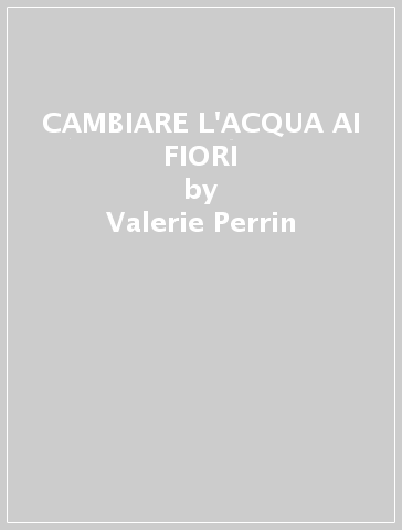 CAMBIARE L'ACQUA AI FIORI - Valerie Perrin