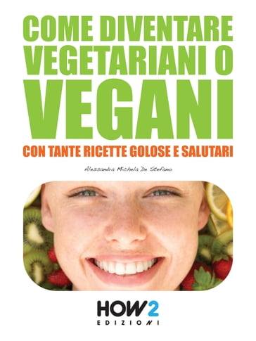 COME DIVENTARE VEGETARIANI O VEGANI. Con tante Ricette Golose e Salutari - Alessandra Michela De Stefano