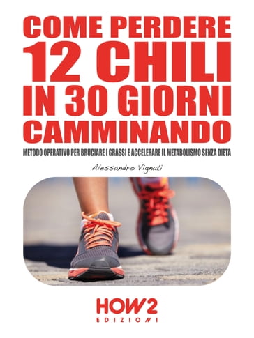 COME PERDERE 12 CHILI IN 30 GIORNI CAMMINANDO. Metodo Operativo per Bruciare i Grassi e Accelerare il Metabolismo Senza Dieta - Alessandro Vignati