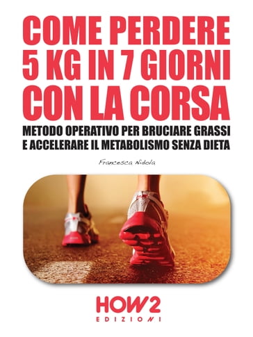 COME PERDERE 5 CHILI IN 7 GIORNI CON LA CORSA. Metodo Operativo per Bruciare i Grassi e Accelerare il Metabolismo Senza Dieta - Francesca Nidola