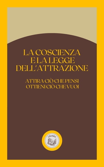 LA COSCIENZA E LA LEGGE DELL'ATTRAZIONE: ATTIRA CIÓ CHE PENSI OTTIENI CIÓ CHE VUOI - LIBROTEKA