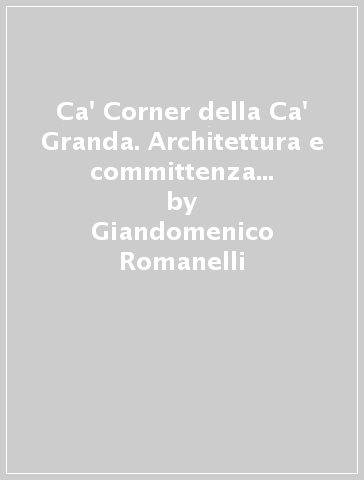 Ca' Corner della Ca' Granda. Architettura e committenza nella Venezia del Cinquecento - Giandomenico Romanelli