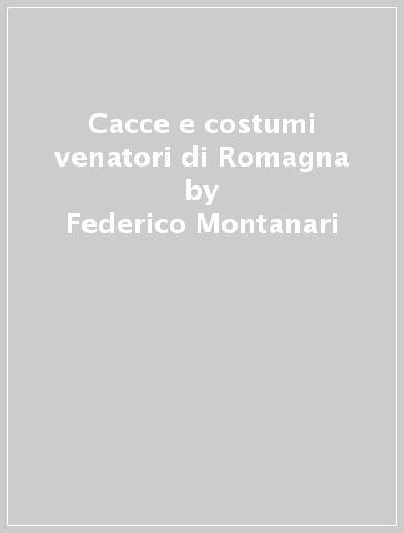 Cacce e costumi venatori di Romagna - Giampiero Semeraro - Federico Montanari