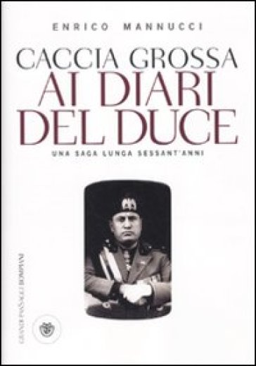 Caccia grossa ai diari del duce. Una saga lunga sessant'anni - Enrico Mannucci