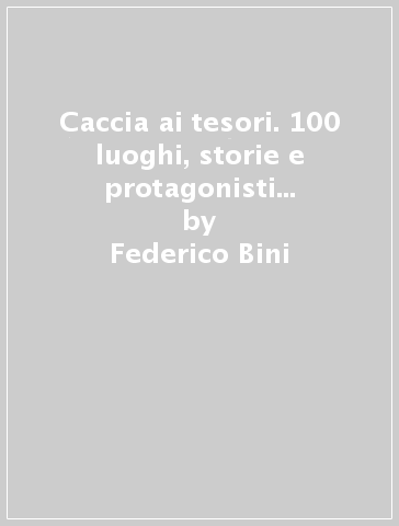 Caccia ai tesori. 100 luoghi, storie e protagonisti di inestimabili ricchezze perdute - Federico Bini