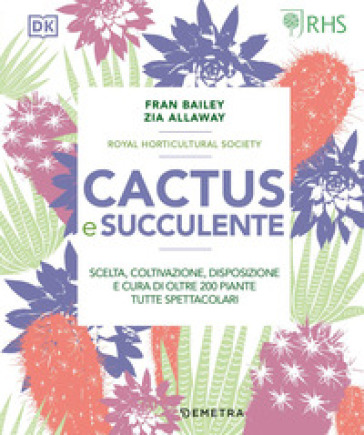 Cactus e succulente. Scelta, coltivazione, disposizione e cura di oltre 200 piante tutte s...