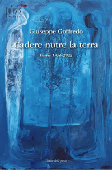 Cadere nutre la terra. Poesie 1976-2022 - Giuseppe Goffredo