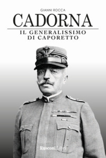 Cadorna. Il generalissimo di Caporetto - Gianni Rocca