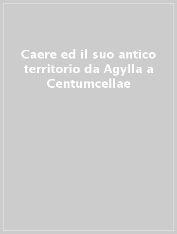 Caere ed il suo antico territorio da Agylla a Centumcellae
