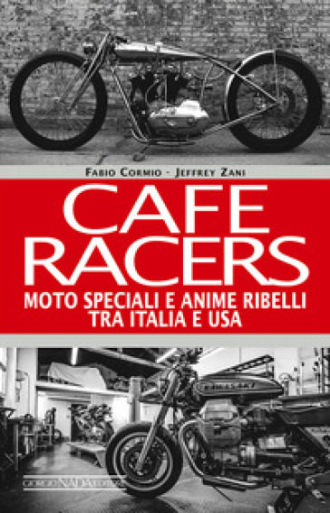 Cafe Racers. Moto speciali e anime ribelli tra Italia e USA - Fabio Cormio - Jeffrey Zani