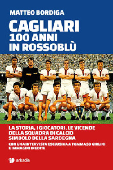 Cagliari. 100 anni in Rossoblù. La storia, i giocatori, le vicende della squadra di calcio simbolo della Sardegna - Matteo Bordiga