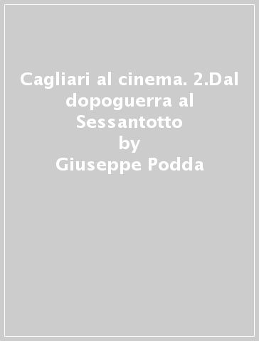 Cagliari al cinema. 2.Dal dopoguerra al Sessantotto - Giuseppe Podda