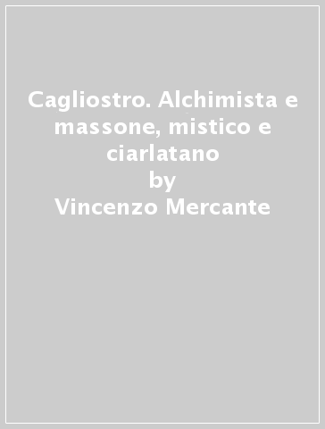 Cagliostro. Alchimista e massone, mistico e ciarlatano - Vincenzo Mercante