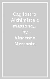 Cagliostro. Alchimista e massone, mistico e ciarlatano