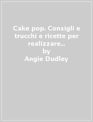 Cake pop. Consigli e trucchi e ricette per realizzare 40 irresistibili mini prelibatezze - Angie Dudley