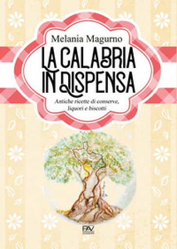 La Calabria in dispensa. Antiche ricette di conserve, liquori e biscotti - Melania Magurno