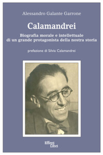 Calamandrei. Biografia morale e intellettuale di un grande protagonista della nostra storia - Alessandro Galante Garrone