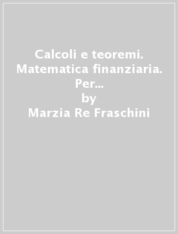 Calcoli e teoremi. Matematica finanziaria. Per gli Ist. tecnici. Con e-book. Con espansione online - Marzia Re Fraschini - Gabriella Grazzi - Carla Melzani