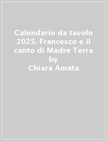 Calendario da tavolo 2025. Francesco e il canto di Madre Terra - Chiara Amata