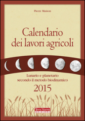 Calendario dei lavori agricoli 2015. Lunario e planetario secondo il metodo biodinamico