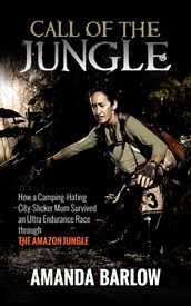 Call Of The Jungle: How a Camping-Hating City-Slicker Mum Survived an Ultra Endurance Race through the Amazon Jungle