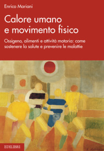 Calore umano e movimento fisico. Ossigeno, alimenti e attività motoria: come sostenere la salute e prevenire le malattie - Enrico Mariani