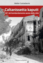 Caltanissetta kaputt. 80° del bombardamento aereo della città. Ediz. ampliata