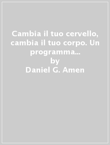 Cambia il tuo cervello, cambia il tuo corpo. Un programma rivoluzionario per ottenere il corpo che hai sempre desiderato - Daniel G. Amen