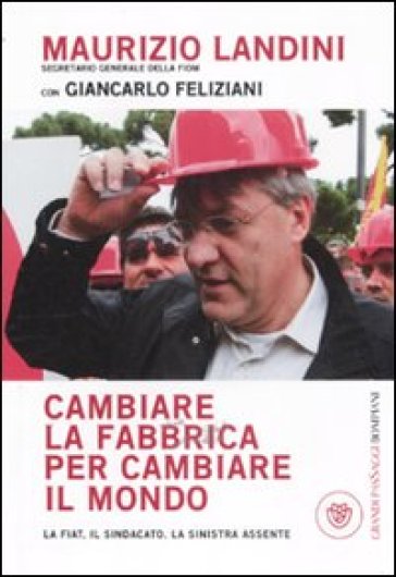 Cambiare la fabbrica per cambiare il mondo. La Fiat, il sindacato, la sinistra assente - Maurizio Landini - Giancarlo Feliziani