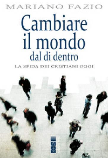 Cambiare il mondo dal di dentro. La sfida dei cristiani oggi - Mariano Fazio