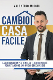 Cambio casa facile. La guida sicura per vendere il tuo immobile e acquistarne uno nuovo senza insidie