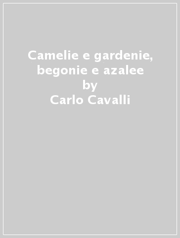 Camelie e gardenie, begonie e azalee - Carlo Cavalli