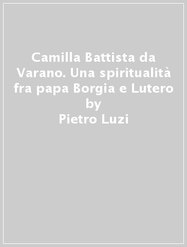 Camilla Battista da Varano. Una spiritualità fra papa Borgia e Lutero - Pietro Luzi