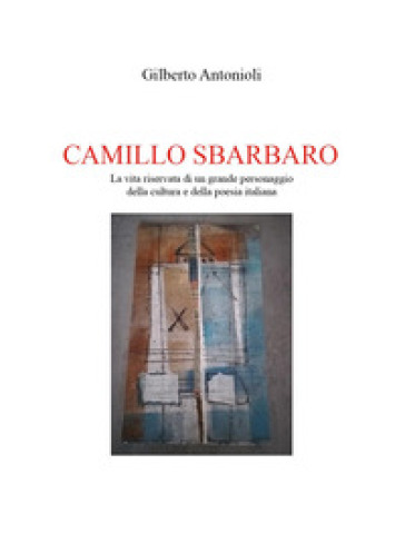 Camillo Sbarbaro. La vita riservata di un grande personaggio della cultura e della poesia italiana - Gilberto Antonioli