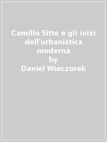 Camillo Sitte e gli inizi dell'urbanistica moderna - Daniel Wieczorek