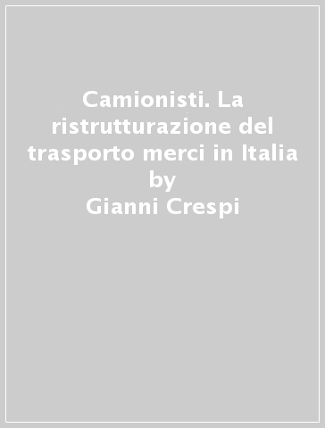 Camionisti. La ristrutturazione del trasporto merci in Italia - Gianni Crespi