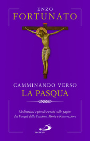 Camminando verso la Pasqua. Meditazioni e piccoli esercizi sulle pagine dei Vangeli della Passione, Morte e Resurrezione - Enzo Fortunato