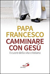 Camminare con Gesù. Il cuore della vita cristiana