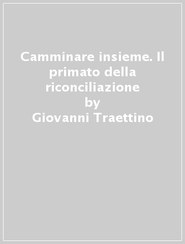 Camminare insieme. Il primato della riconciliazione - Giovanni Traettino