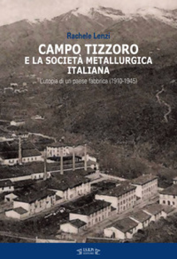 Campo Tizzoro e la società metallurgica italiana. L'utopia di un paese fabbrica (1910-1946) - Rachele Lenzi