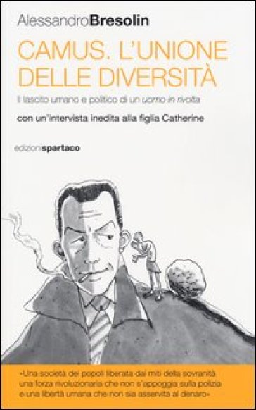 Camus. L'unione delle diversità. Il lascito umano e politico di un uomo in «rivolta» Con un'intervista inedita alla figlia Catherine - Alessandro Bresolin