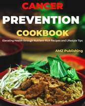 Cancer Prevention Cookbook : Elevating Health through Nutrient-Rich Recipes and Lifestyle Tips