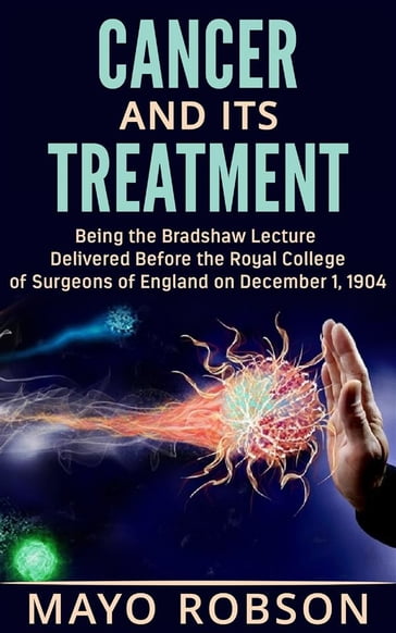 Cancer and its treatment: being the bradshaw lecture delivered before the Royal College of surgeons of England on december 1, 1904 - A. W. Mayo Robson