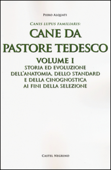 Cane da pastore tedesco. Vol. 1: Storia ed evoluzione dell'anatomia, dello standard e della cinognostica ai fini della selezione - Piero Alquati