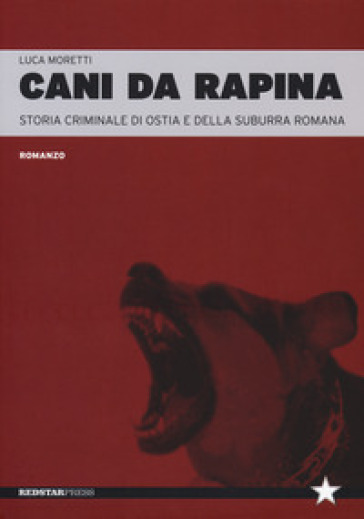 Cani da rapina. Storia criminale di Ostia e della Suburra romana - Luca Moretti