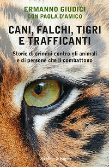 Cani, falchi, tigri e trafficanti. Storie di crimini contro gli animali e di persone che li combattono - Ermanno Giudici - Paola D